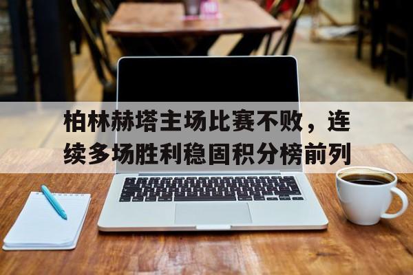 包含柏林赫塔主场比赛不败，连续多场胜利稳固积分榜前列的词条