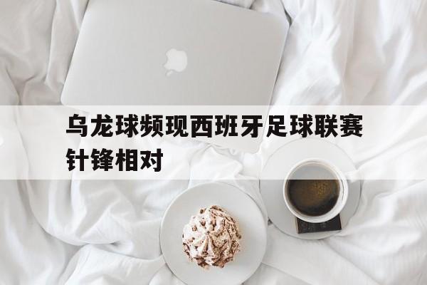 乌龙球频现西班牙足球联赛针锋相对的简单介绍