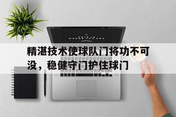 精湛技术使球队门将功不可没，稳健守门护住球门的简单介绍