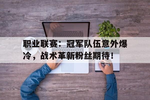 职业联赛：冠军队伍意外爆冷，战术革新粉丝期待！