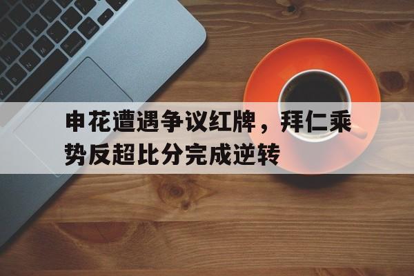 申花遭遇争议红牌，拜仁乘势反超比分完成逆转