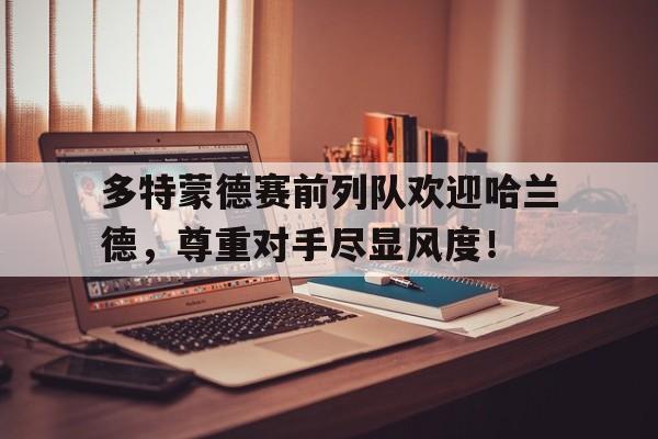 多特蒙德赛前列队欢迎哈兰德，尊重对手尽显风度！