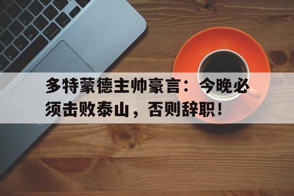 多特蒙德主帅豪言：今晚必须击败泰山，否则辞职！