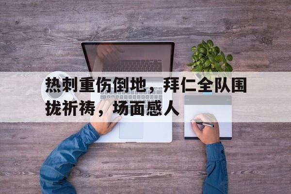 热刺重伤倒地，拜仁全队围拢祈祷，场面感人