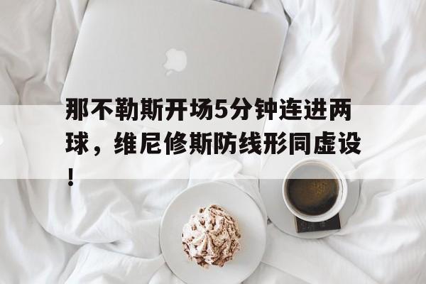 那不勒斯开场5分钟连进两球，维尼修斯防线形同虚设！那不勒斯对维罗纳聚胜顽球汇