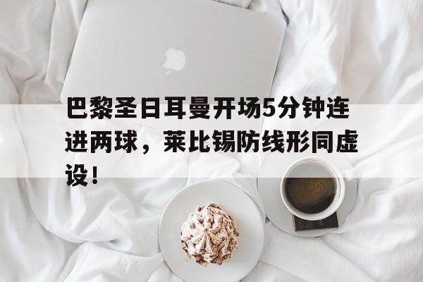巴黎圣日耳曼开场5分钟连进两球，莱比锡防线形同虚设！巴黎圣日耳曼新主场