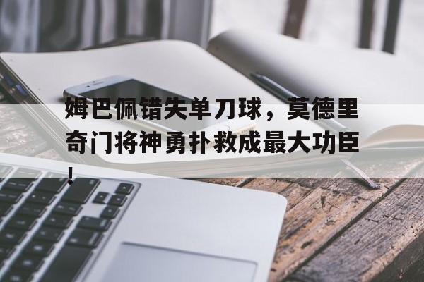 姆巴佩错失单刀球，莫德里奇门将神勇扑救成最大功臣！莫德里奇算不算巨星